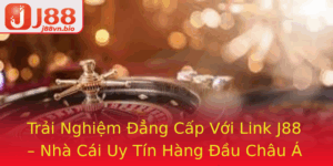 Trai Nghiem Ang Cap Voi Link J88 Nha Cai Uy Tin Hang Au Chau A Danh Cho Ban
